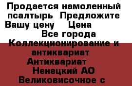 Продается намоленный псалтырь. Предложите Вашу цену! › Цена ­ 600 000 - Все города Коллекционирование и антиквариат » Антиквариат   . Ненецкий АО,Великовисочное с.